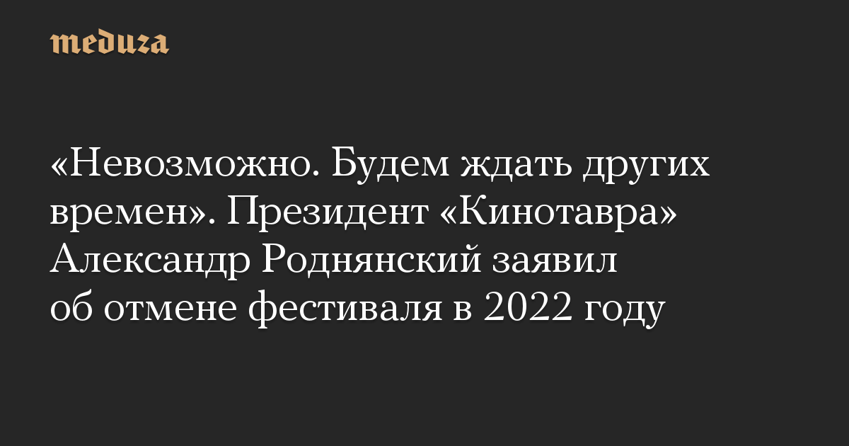 «Невозможно. Будем ждать других времен». Президент «Кинотавра» Александр Роднянский заявил об отмене фестиваля в 2022 году