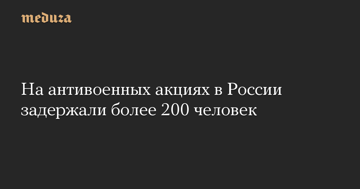 На антивоенных акциях в России задержали более 200 человек