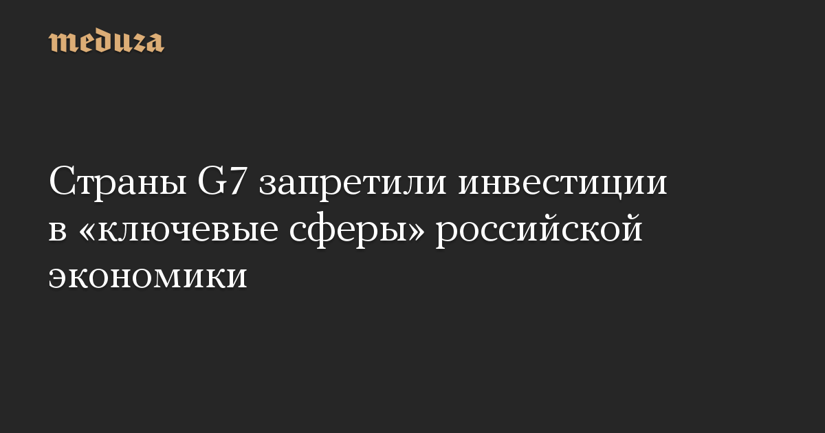 Страны G7 запретили инвестиции в «ключевые сферы» российской экономики