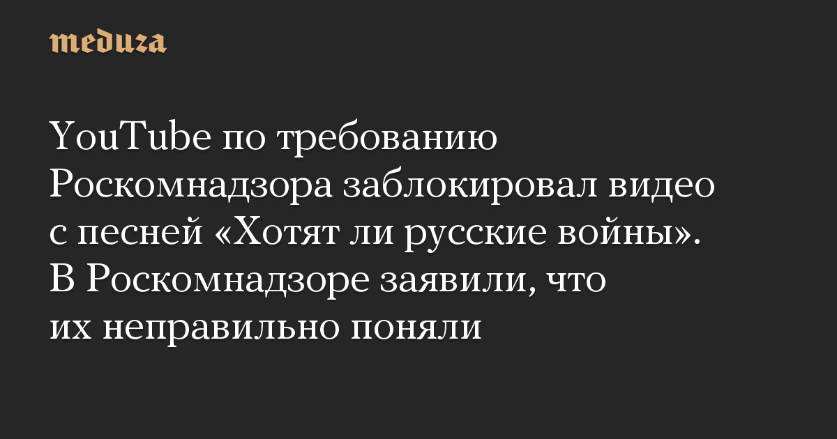 YouTube по требованию Роскомнадзора заблокировал видео с песней «Хотят ли русские войны». В Роскомнадзоре заявили, что их неправильно поняли