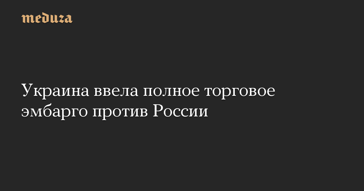 Украина ввела полное торговое эмбарго против России